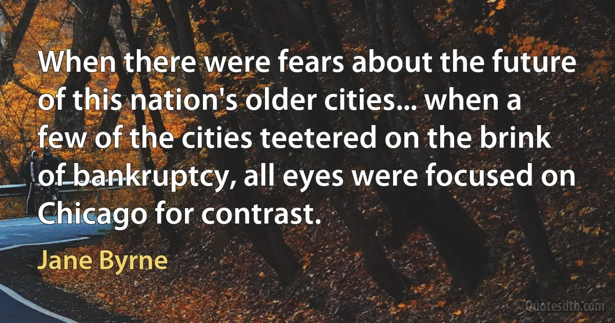 When there were fears about the future of this nation's older cities... when a few of the cities teetered on the brink of bankruptcy, all eyes were focused on Chicago for contrast. (Jane Byrne)