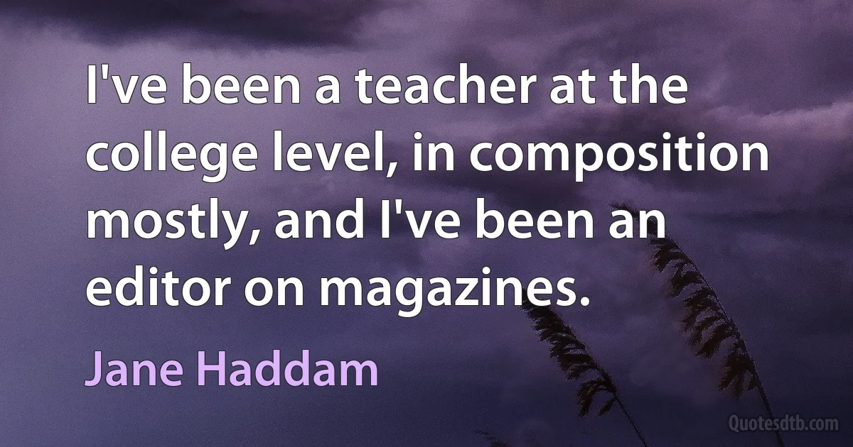 I've been a teacher at the college level, in composition mostly, and I've been an editor on magazines. (Jane Haddam)