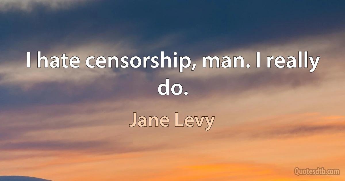 I hate censorship, man. I really do. (Jane Levy)