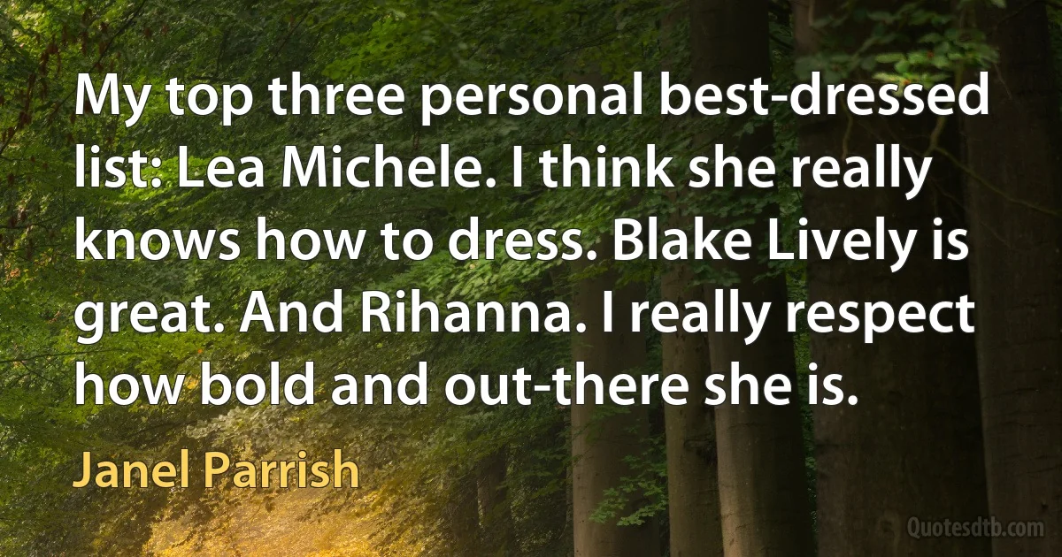 My top three personal best-dressed list: Lea Michele. I think she really knows how to dress. Blake Lively is great. And Rihanna. I really respect how bold and out-there she is. (Janel Parrish)