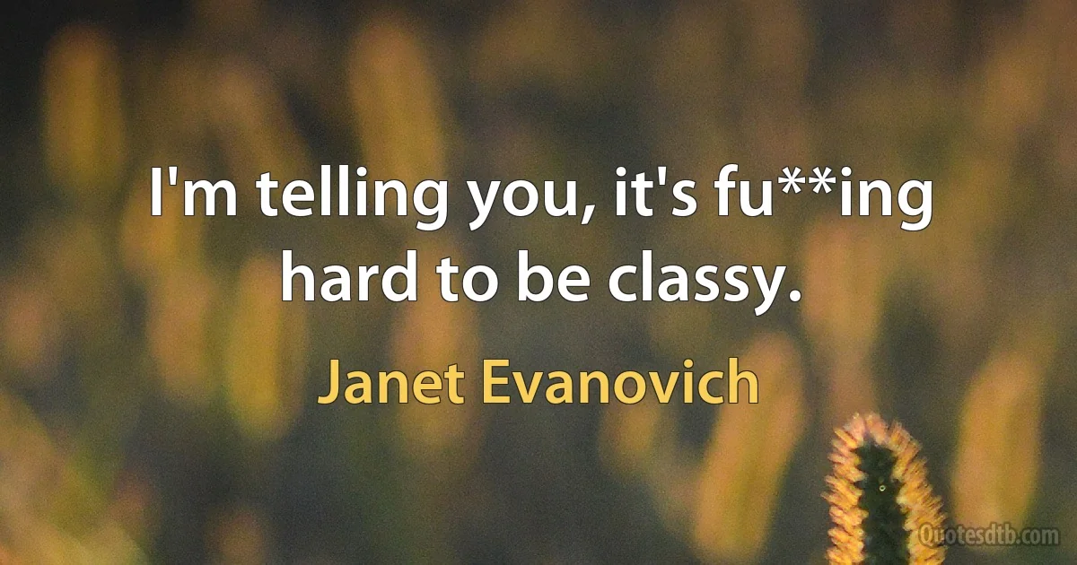 I'm telling you, it's fu**ing hard to be classy. (Janet Evanovich)