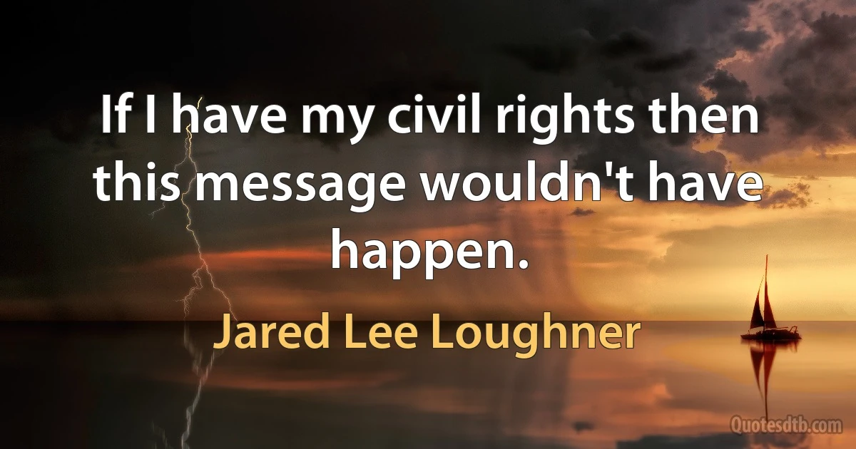 If I have my civil rights then this message wouldn't have happen. (Jared Lee Loughner)