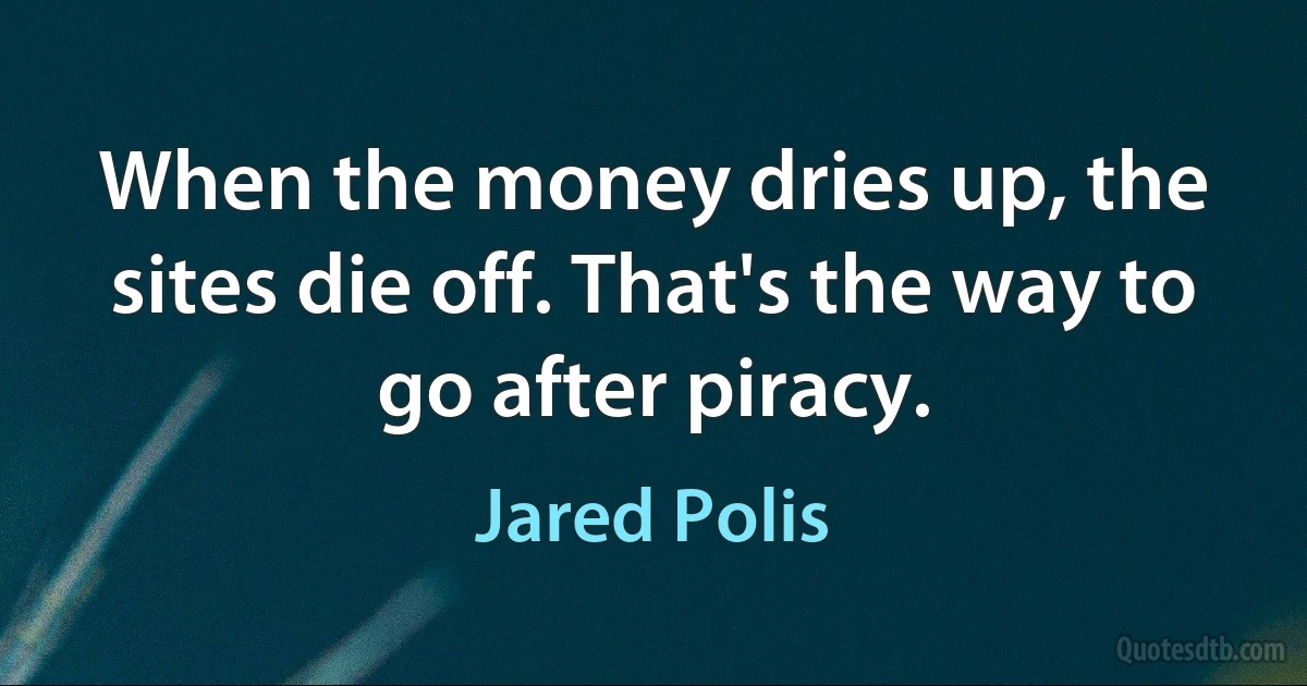 When the money dries up, the sites die off. That's the way to go after piracy. (Jared Polis)