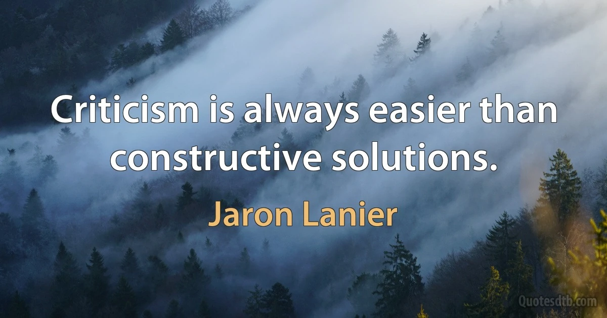 Criticism is always easier than constructive solutions. (Jaron Lanier)