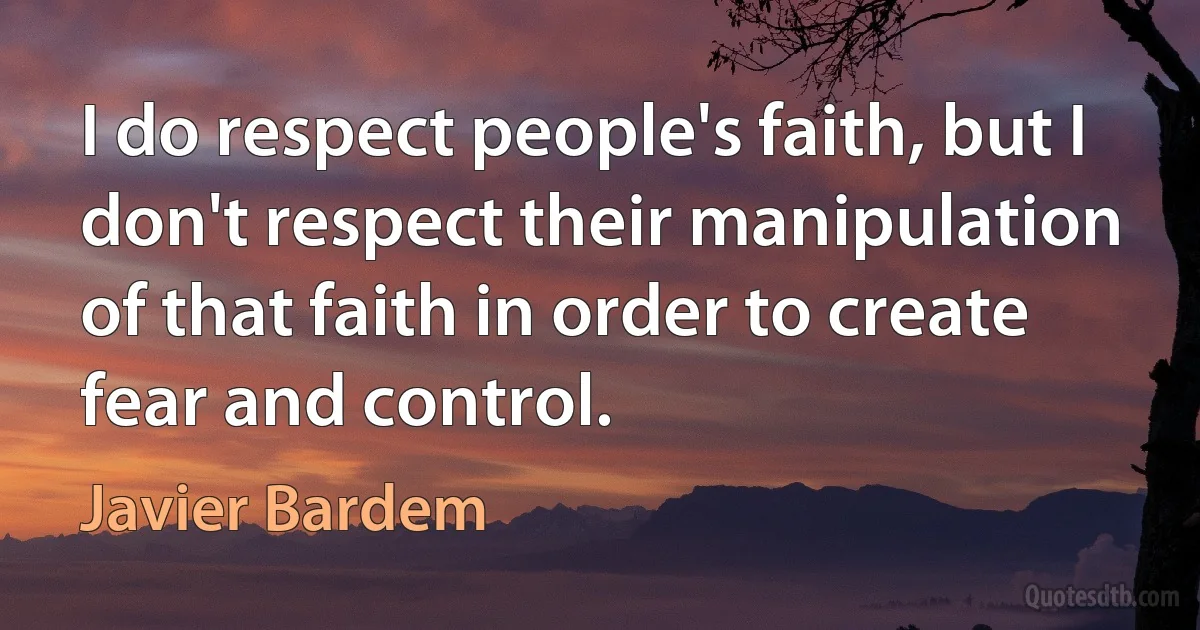 I do respect people's faith, but I don't respect their manipulation of that faith in order to create fear and control. (Javier Bardem)