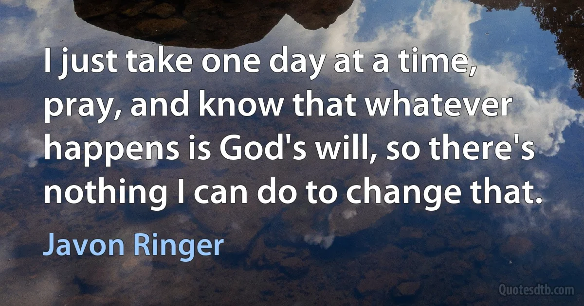 I just take one day at a time, pray, and know that whatever happens is God's will, so there's nothing I can do to change that. (Javon Ringer)