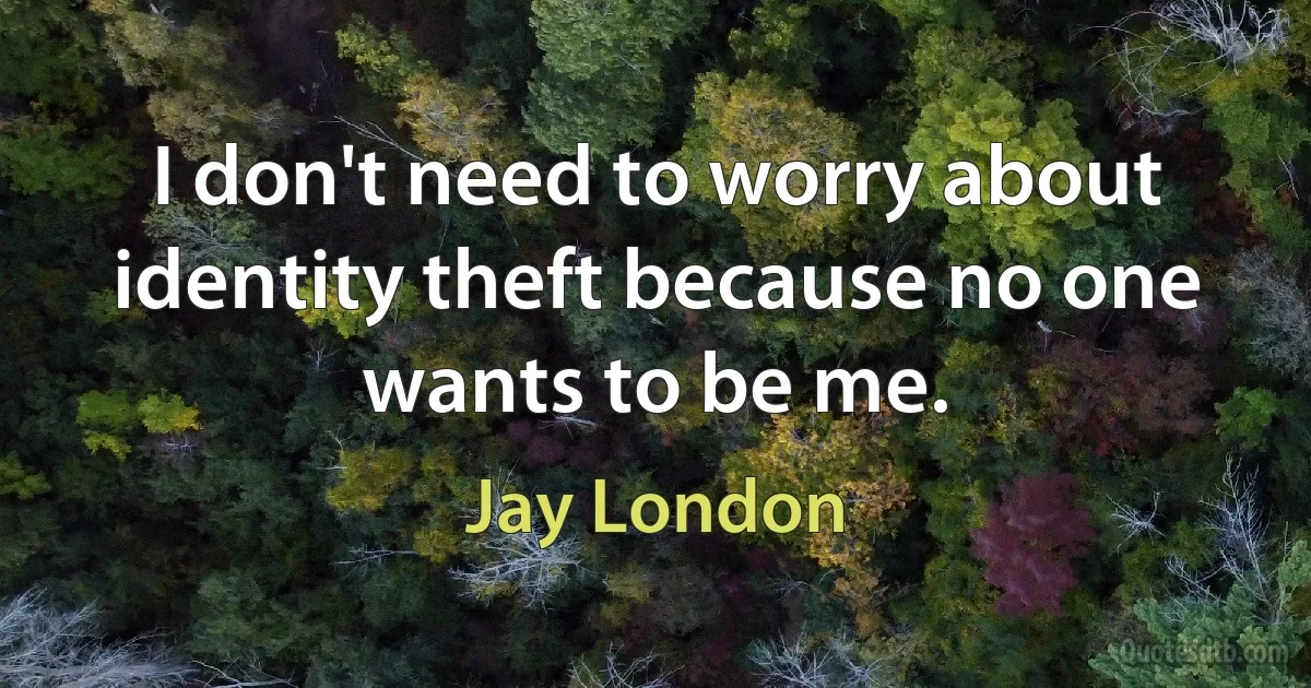 I don't need to worry about identity theft because no one wants to be me. (Jay London)