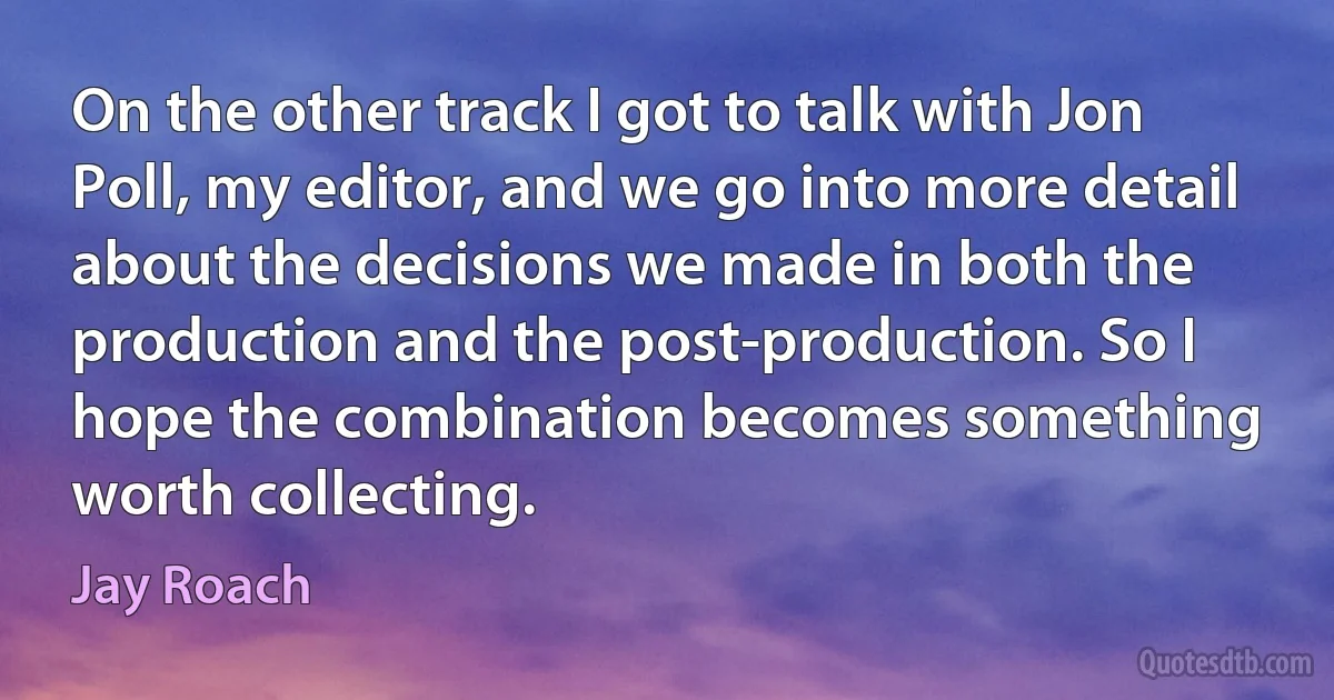 On the other track I got to talk with Jon Poll, my editor, and we go into more detail about the decisions we made in both the production and the post-production. So I hope the combination becomes something worth collecting. (Jay Roach)