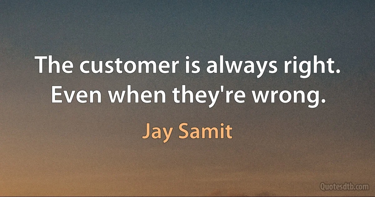 The customer is always right. Even when they're wrong. (Jay Samit)