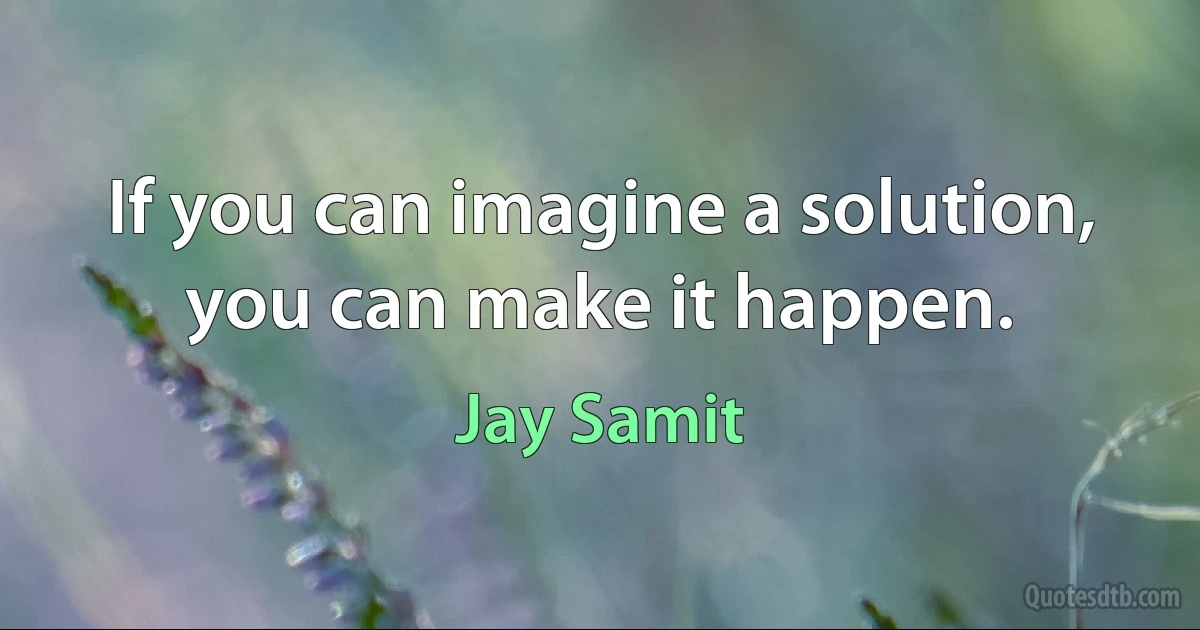 If you can imagine a solution, you can make it happen. (Jay Samit)