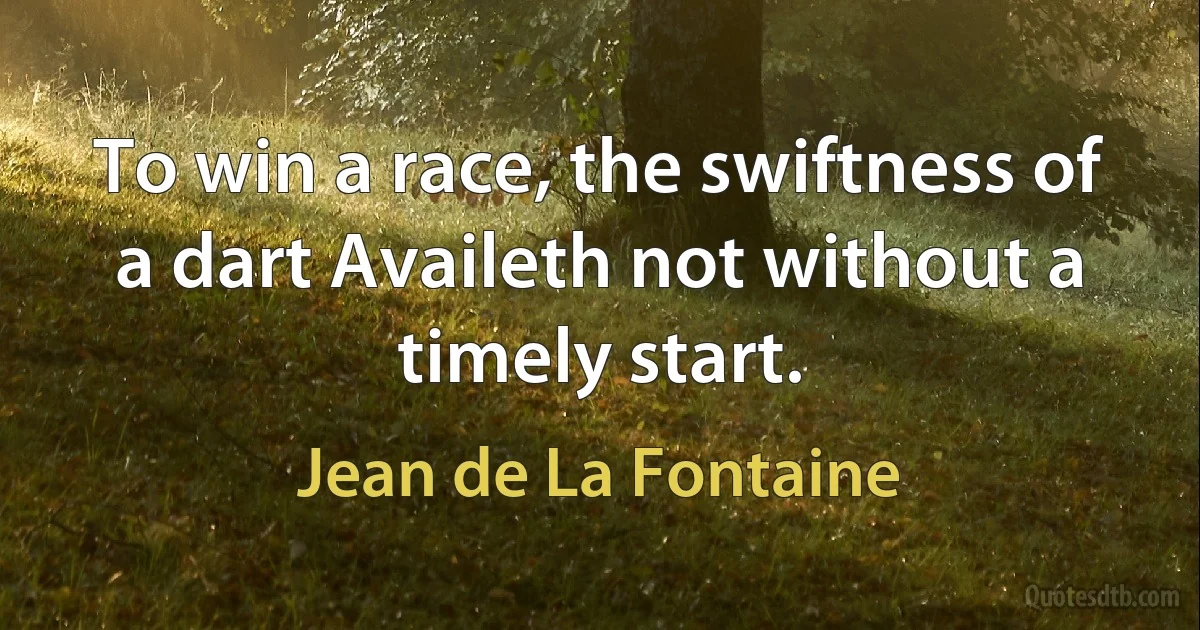 To win a race, the swiftness of a dart Availeth not without a timely start. (Jean de La Fontaine)