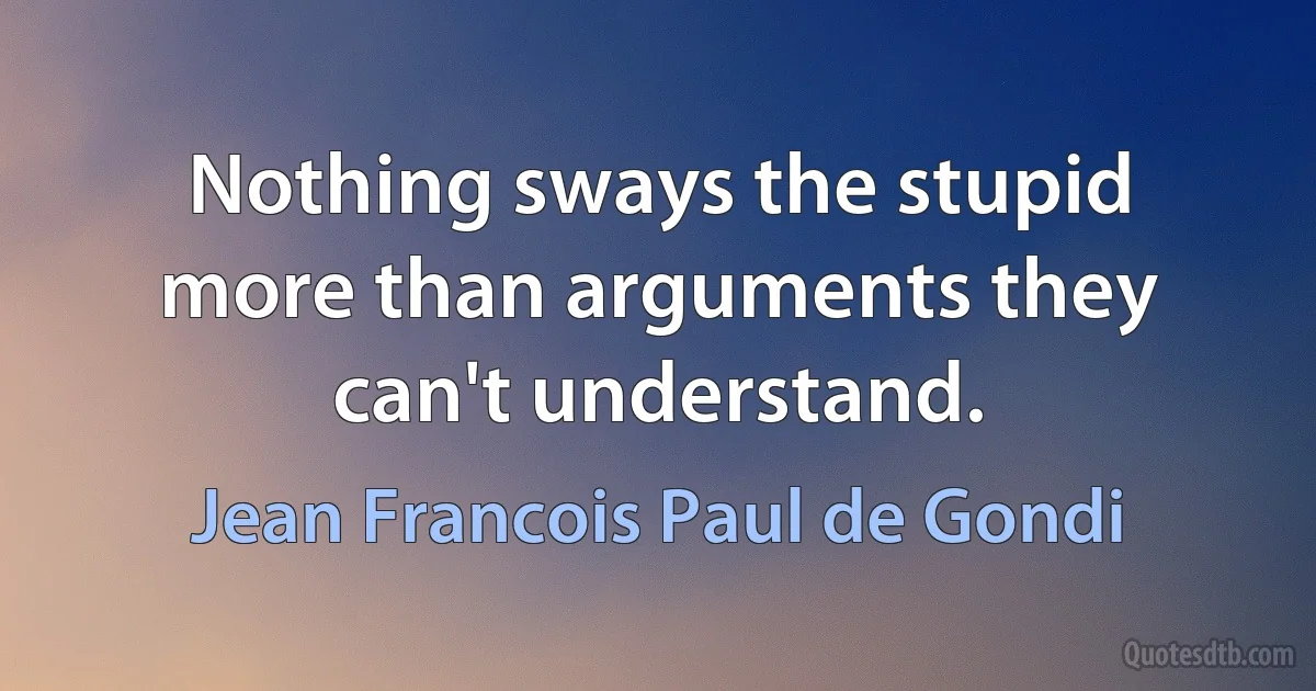 Nothing sways the stupid more than arguments they can't understand. (Jean Francois Paul de Gondi)