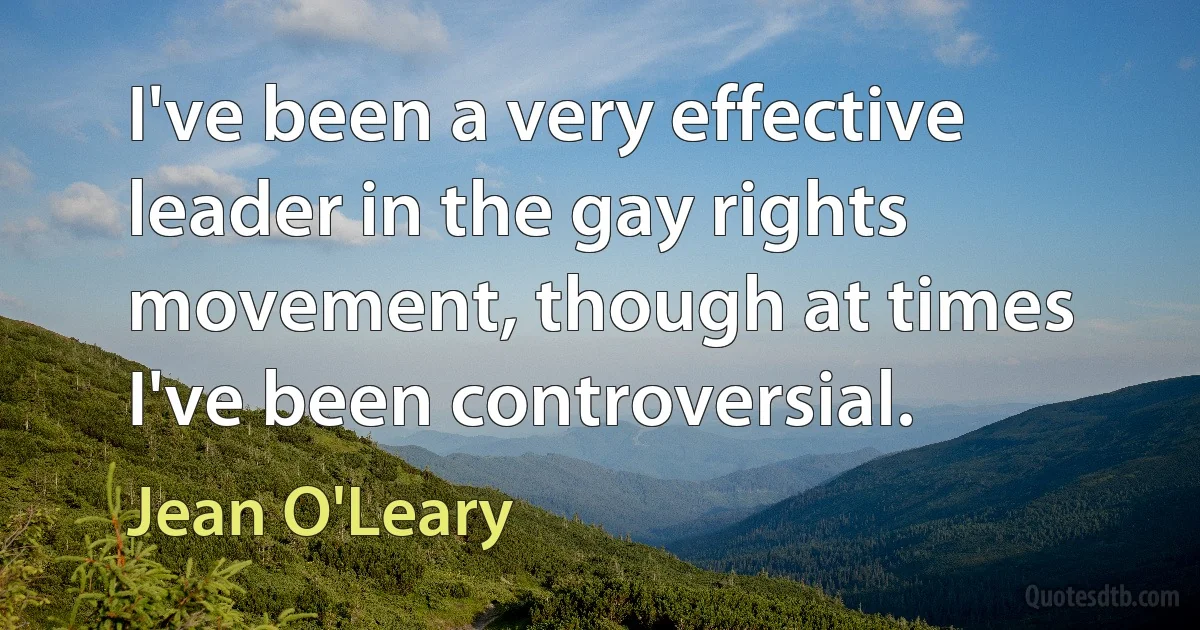 I've been a very effective leader in the gay rights movement, though at times I've been controversial. (Jean O'Leary)