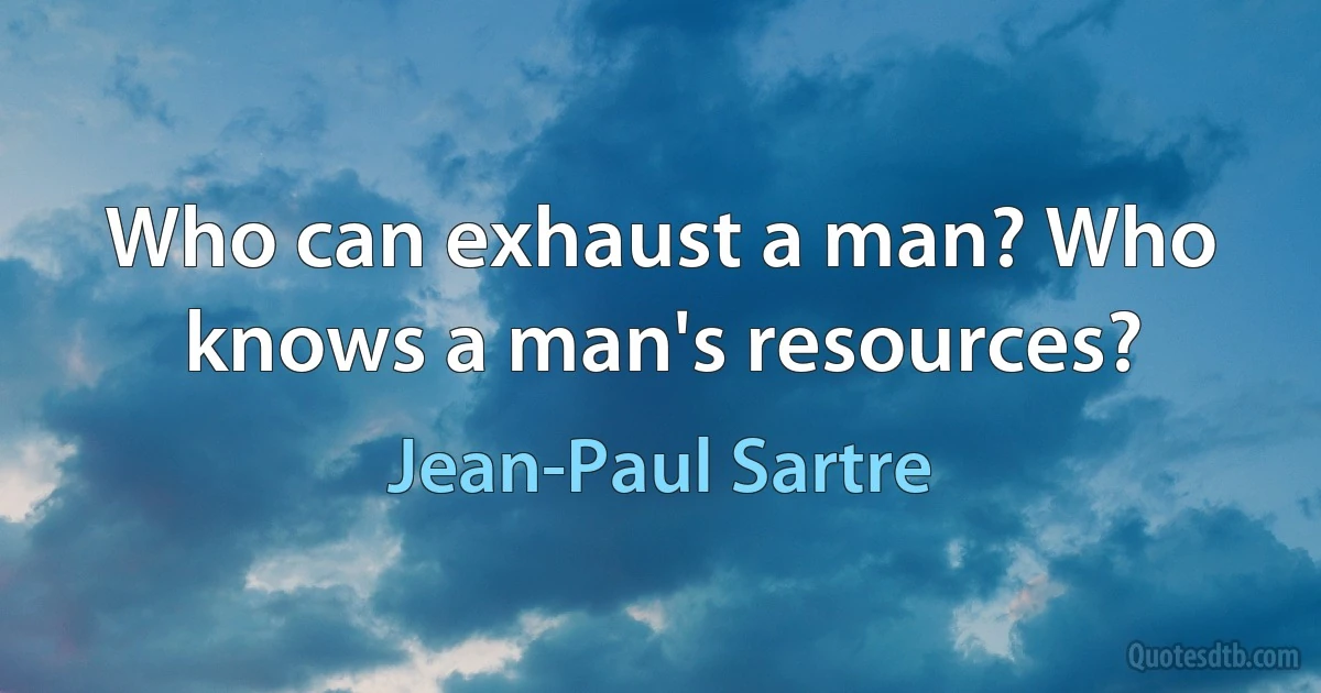 Who can exhaust a man? Who knows a man's resources? (Jean-Paul Sartre)