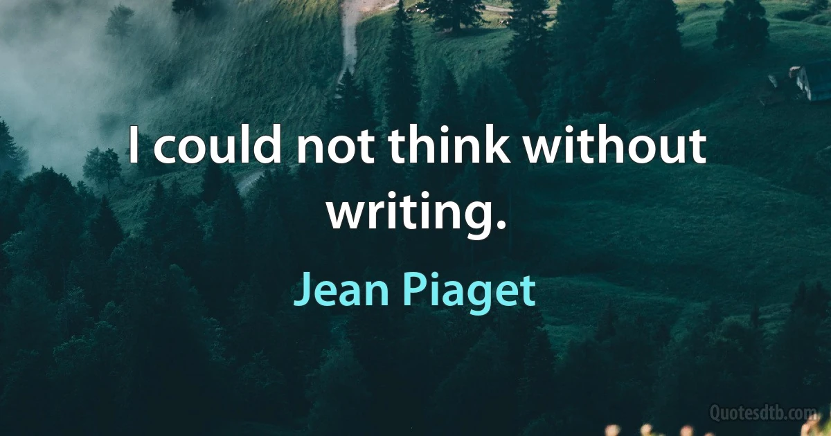 I could not think without writing. (Jean Piaget)