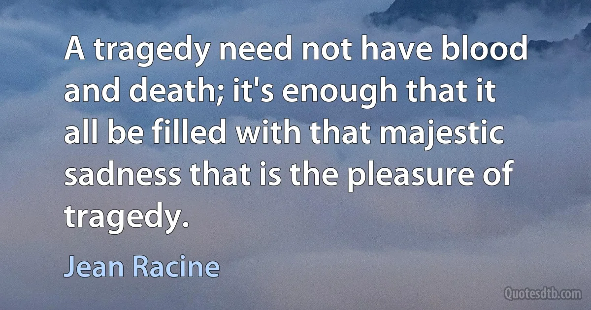 A tragedy need not have blood and death; it's enough that it all be filled with that majestic sadness that is the pleasure of tragedy. (Jean Racine)