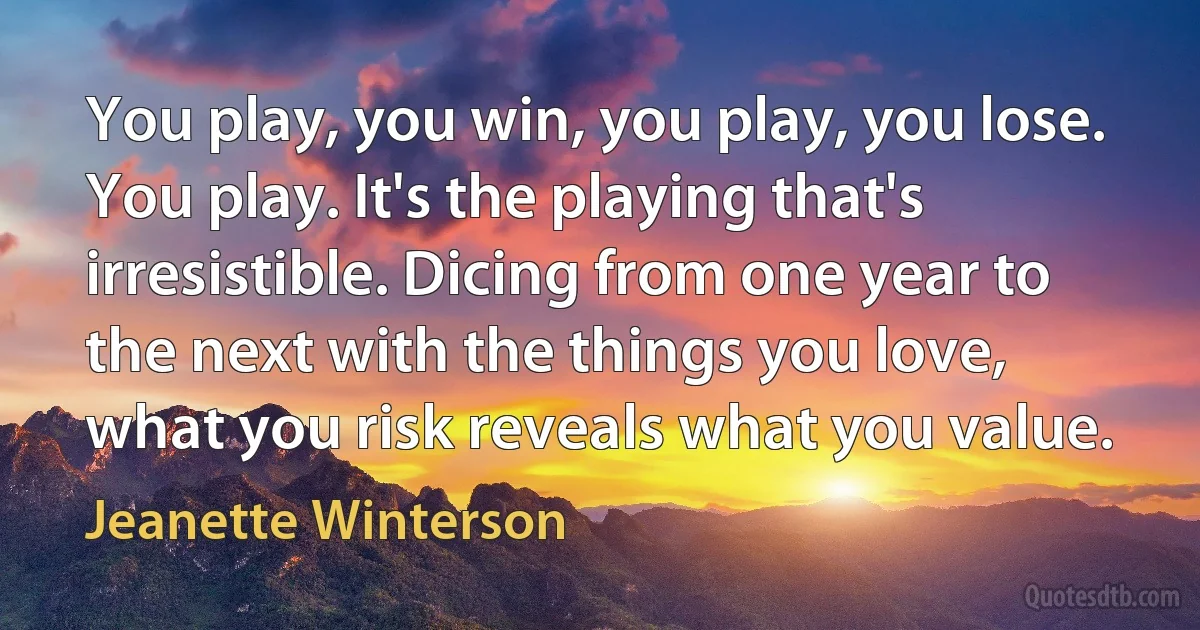 You play, you win, you play, you lose. You play. It's the playing that's irresistible. Dicing from one year to the next with the things you love, what you risk reveals what you value. (Jeanette Winterson)