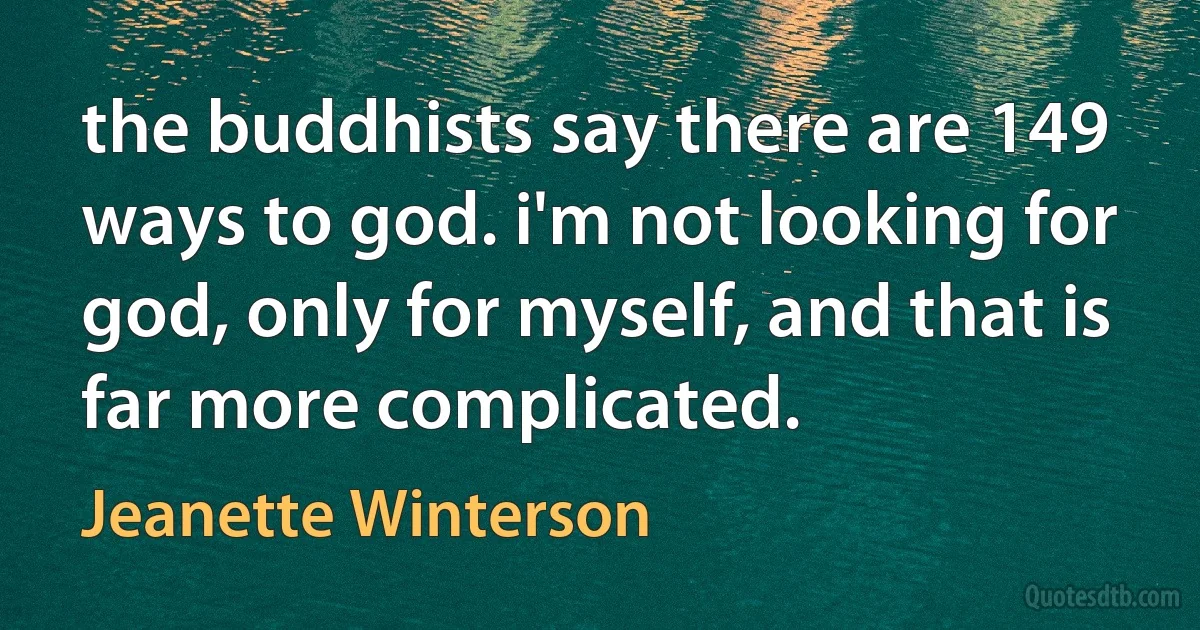 the buddhists say there are 149 ways to god. i'm not looking for god, only for myself, and that is far more complicated. (Jeanette Winterson)