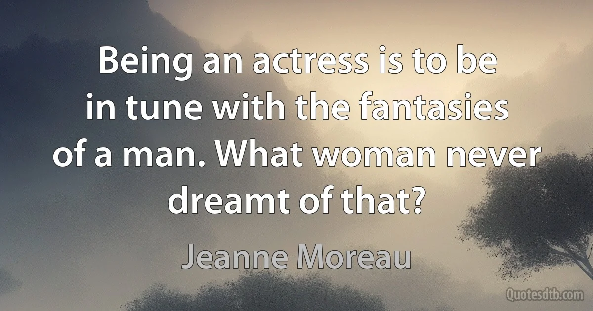 Being an actress is to be in tune with the fantasies of a man. What woman never dreamt of that? (Jeanne Moreau)