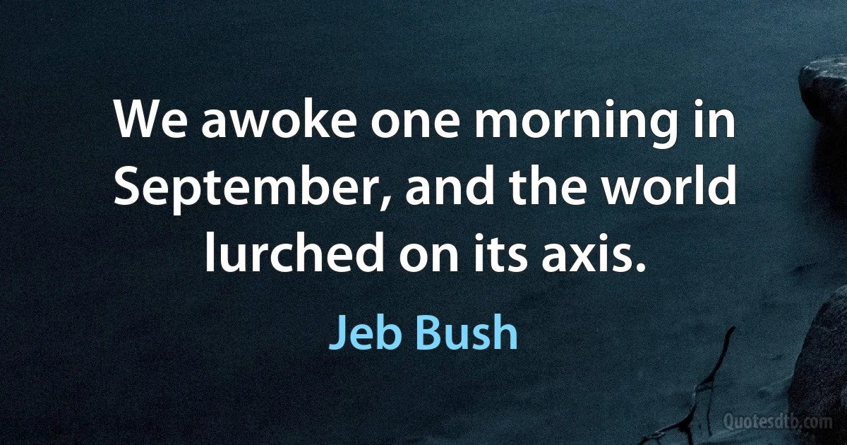 We awoke one morning in September, and the world lurched on its axis. (Jeb Bush)