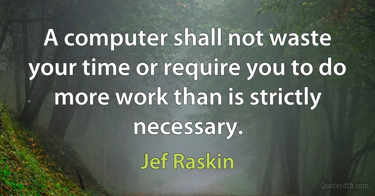 A computer shall not waste your time or require you to do more work than is strictly necessary. (Jef Raskin)