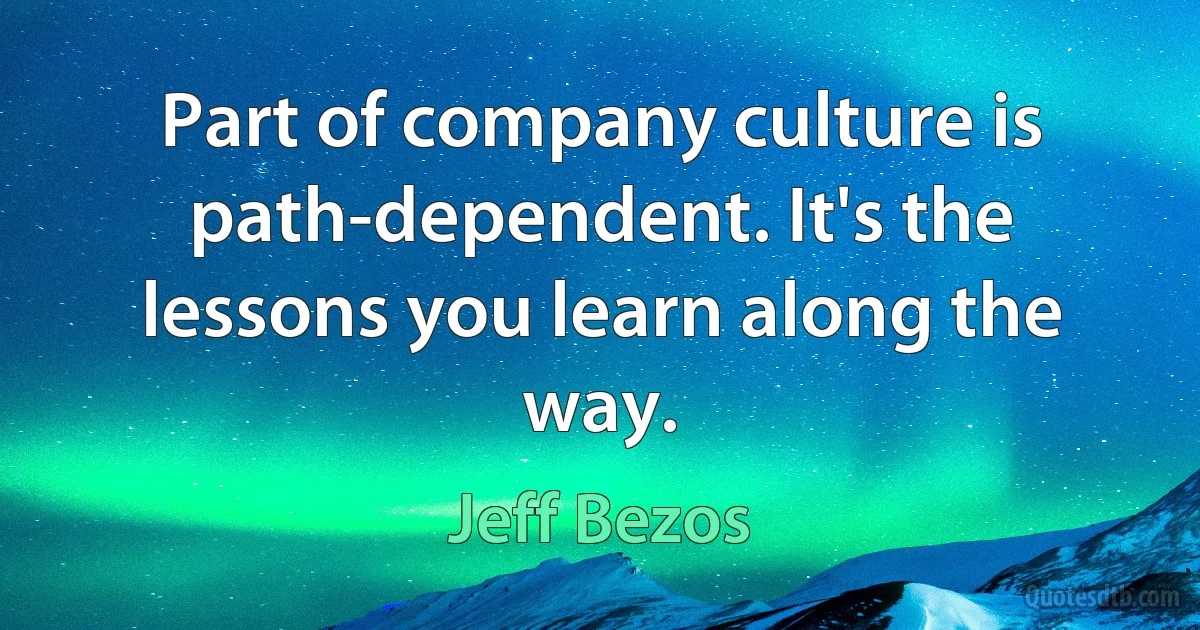 Part of company culture is path-dependent. It's the lessons you learn along the way. (Jeff Bezos)