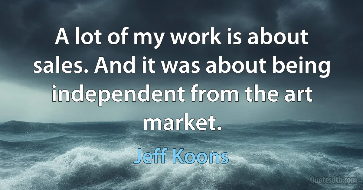 A lot of my work is about sales. And it was about being independent from the art market. (Jeff Koons)