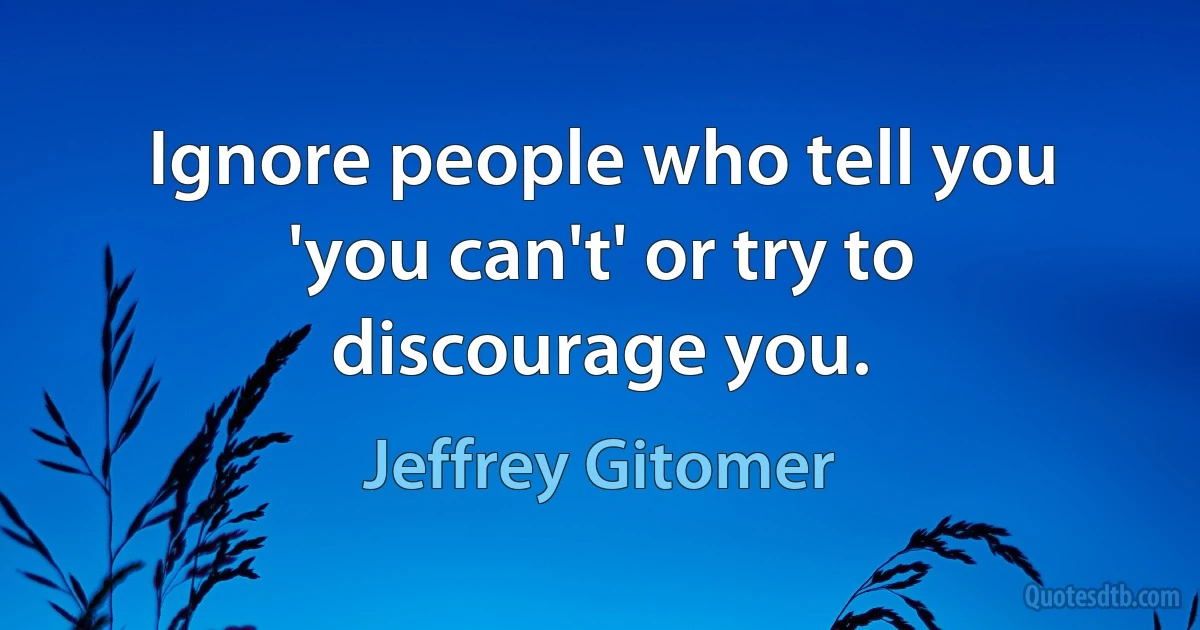 Ignore people who tell you 'you can't' or try to discourage you. (Jeffrey Gitomer)