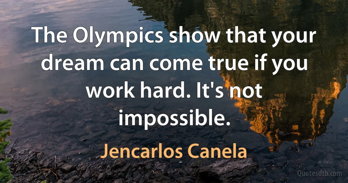 The Olympics show that your dream can come true if you work hard. It's not impossible. (Jencarlos Canela)