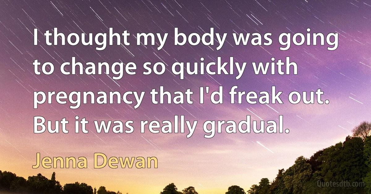 I thought my body was going to change so quickly with pregnancy that I'd freak out. But it was really gradual. (Jenna Dewan)