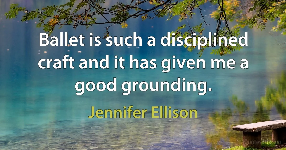 Ballet is such a disciplined craft and it has given me a good grounding. (Jennifer Ellison)