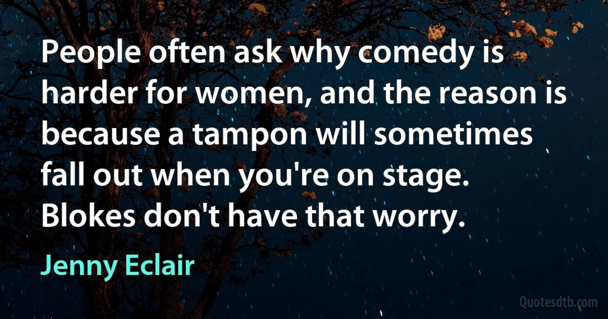 People often ask why comedy is harder for women, and the reason is because a tampon will sometimes fall out when you're on stage. Blokes don't have that worry. (Jenny Eclair)