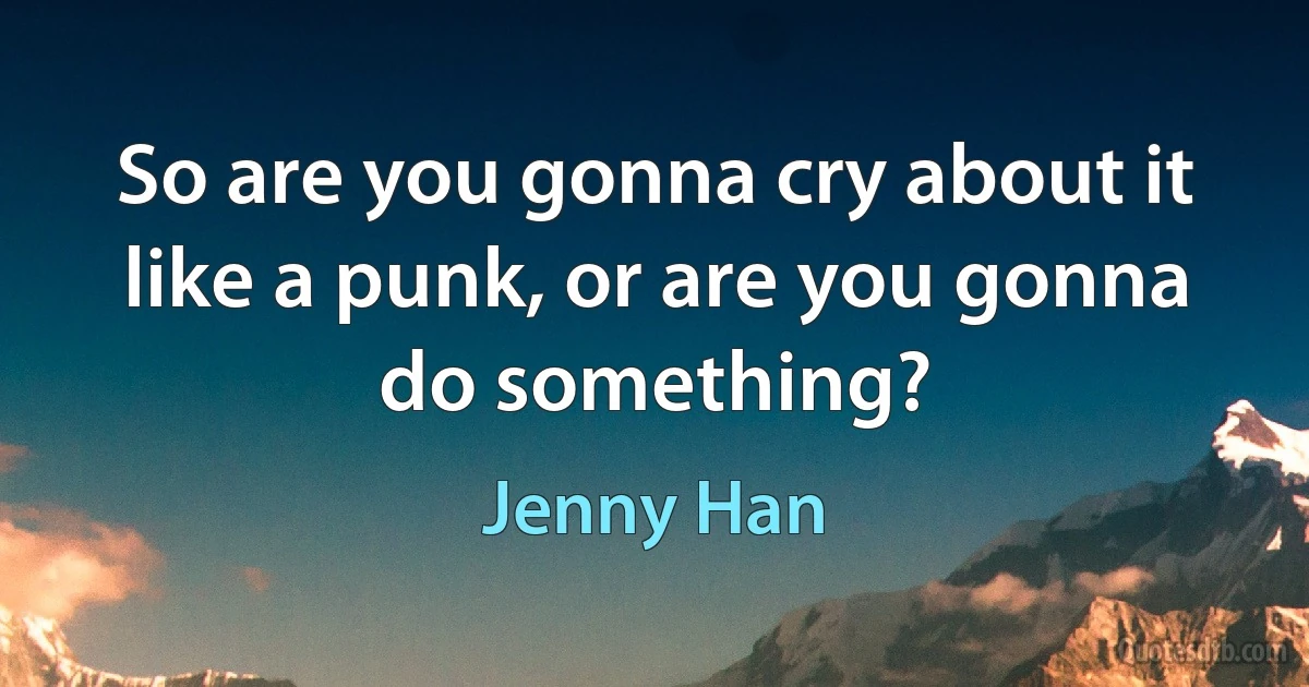 So are you gonna cry about it like a punk, or are you gonna do something? (Jenny Han)