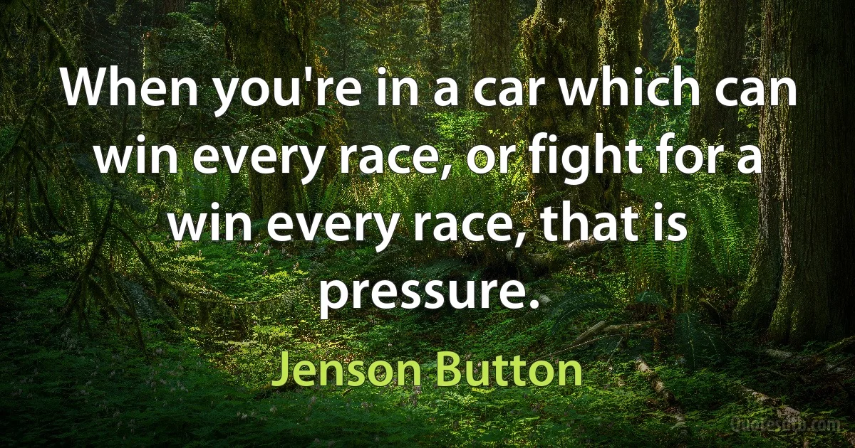 When you're in a car which can win every race, or fight for a win every race, that is pressure. (Jenson Button)