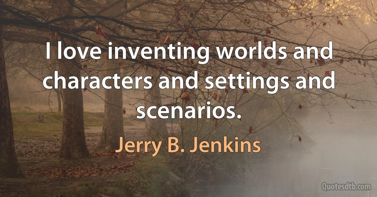 I love inventing worlds and characters and settings and scenarios. (Jerry B. Jenkins)