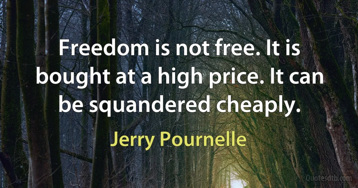 Freedom is not free. It is bought at a high price. It can be squandered cheaply. (Jerry Pournelle)