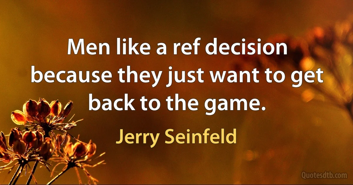 Men like a ref decision because they just want to get back to the game. (Jerry Seinfeld)