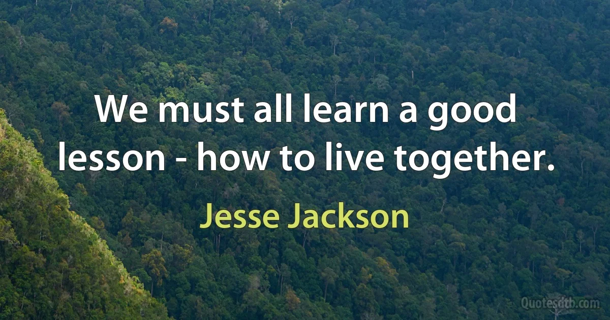 We must all learn a good lesson - how to live together. (Jesse Jackson)