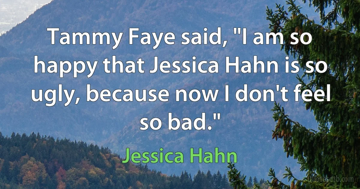 Tammy Faye said, "I am so happy that Jessica Hahn is so ugly, because now I don't feel so bad." (Jessica Hahn)