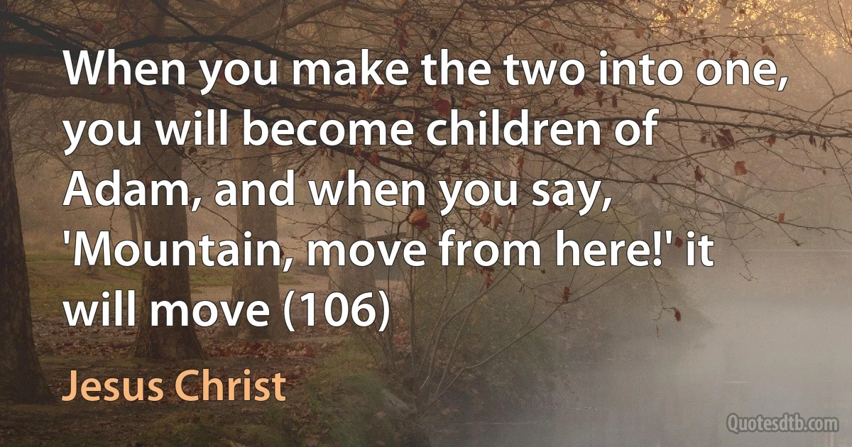 When you make the two into one, you will become children of Adam, and when you say, 'Mountain, move from here!' it will move (106) (Jesus Christ)