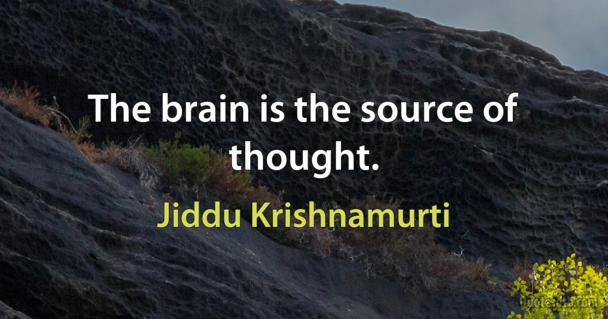 The brain is the source of thought. (Jiddu Krishnamurti)