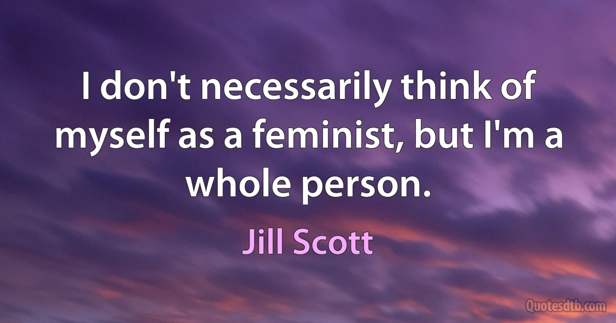 I don't necessarily think of myself as a feminist, but I'm a whole person. (Jill Scott)