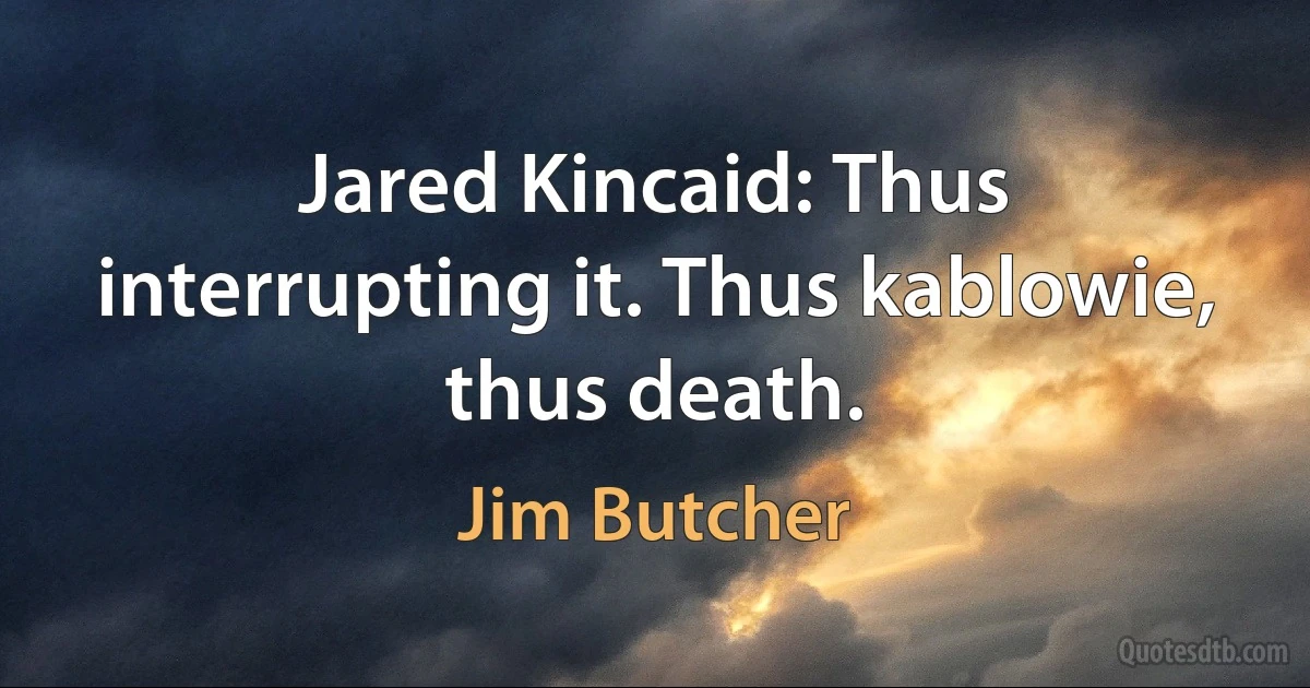 Jared Kincaid: Thus interrupting it. Thus kablowie, thus death. (Jim Butcher)