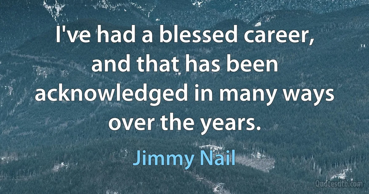 I've had a blessed career, and that has been acknowledged in many ways over the years. (Jimmy Nail)