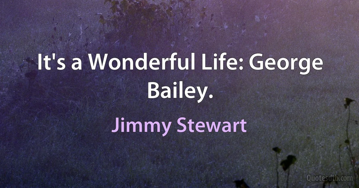 It's a Wonderful Life: George Bailey. (Jimmy Stewart)