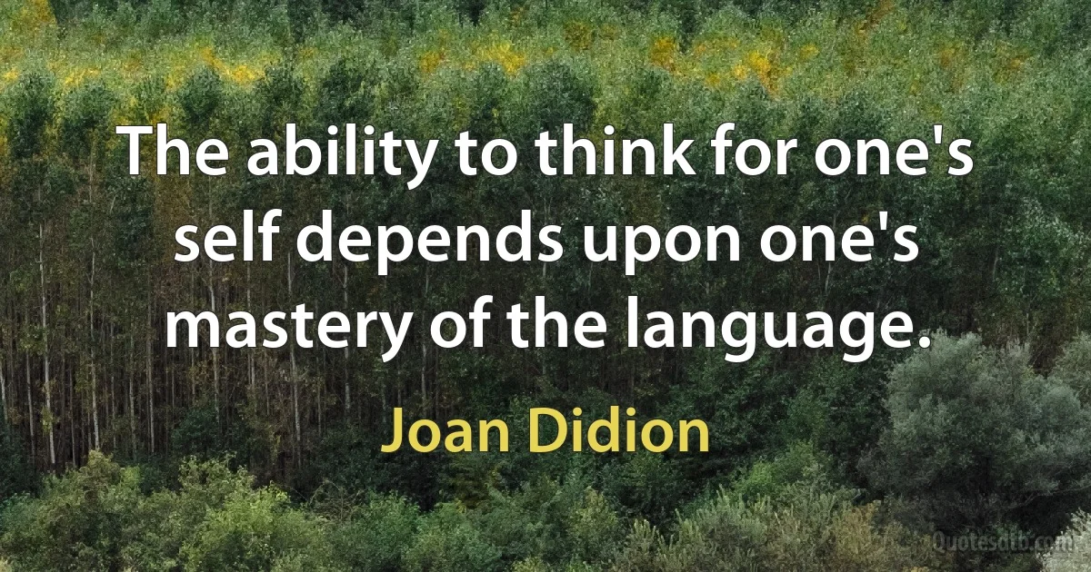 The ability to think for one's self depends upon one's mastery of the language. (Joan Didion)