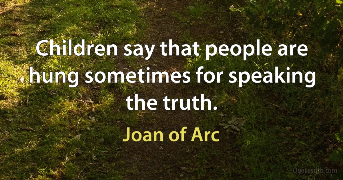 Children say that people are hung sometimes for speaking the truth. (Joan of Arc)