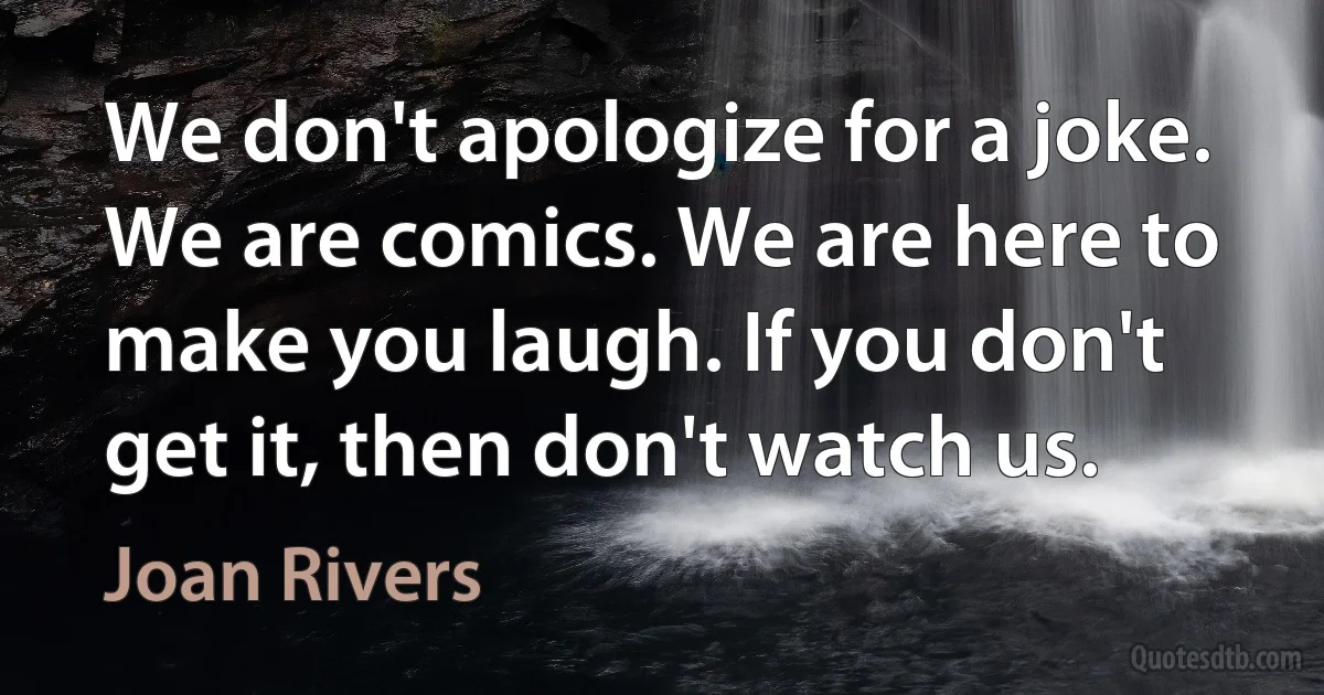 We don't apologize for a joke. We are comics. We are here to make you laugh. If you don't get it, then don't watch us. (Joan Rivers)