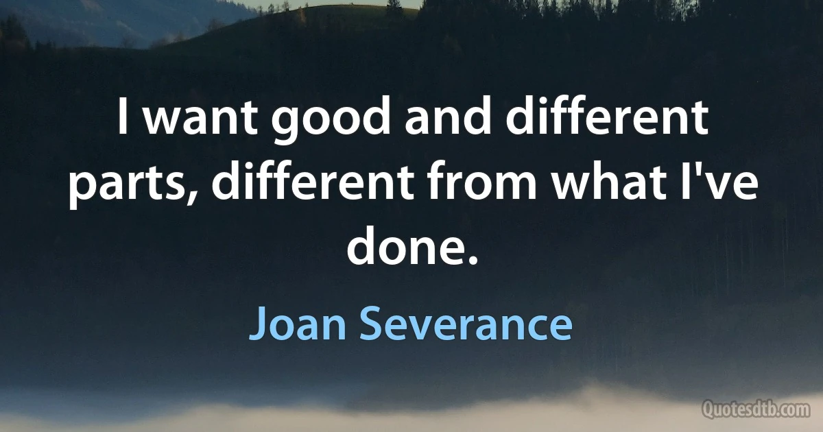 I want good and different parts, different from what I've done. (Joan Severance)