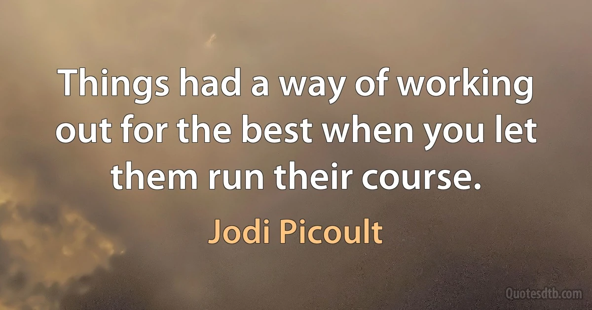 Things had a way of working out for the best when you let them run their course. (Jodi Picoult)